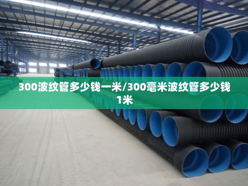 300波纹管多少钱一米/300毫米波纹管多少钱1米