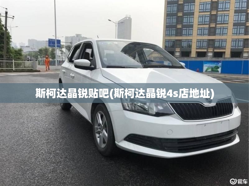 斯柯达晶锐贴吧(斯柯达晶锐4s店地址)