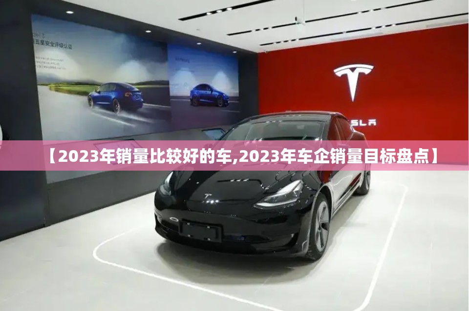 【2023年销量比较好的车,2023年车企销量目标盘点】