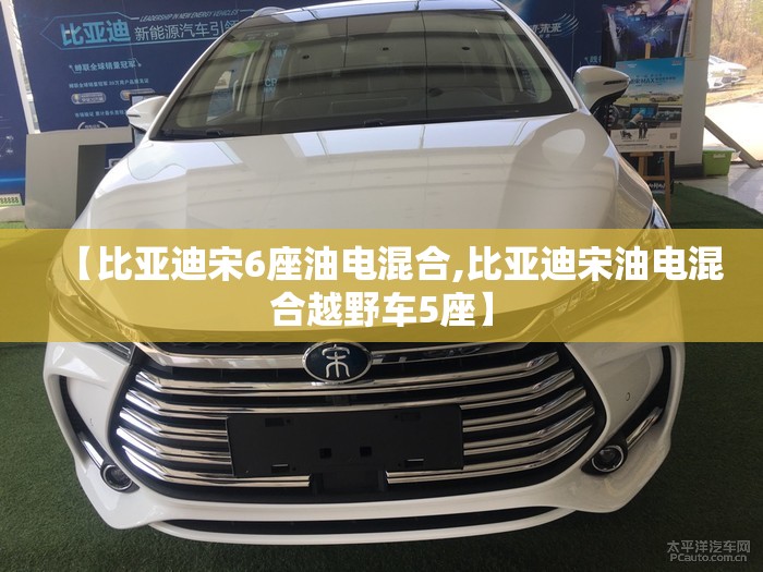 【比亚迪宋6座油电混合,比亚迪宋油电混合越野车5座】 【比亚迪宋6座油电混合,比亚迪宋油电混合越野车5座】
