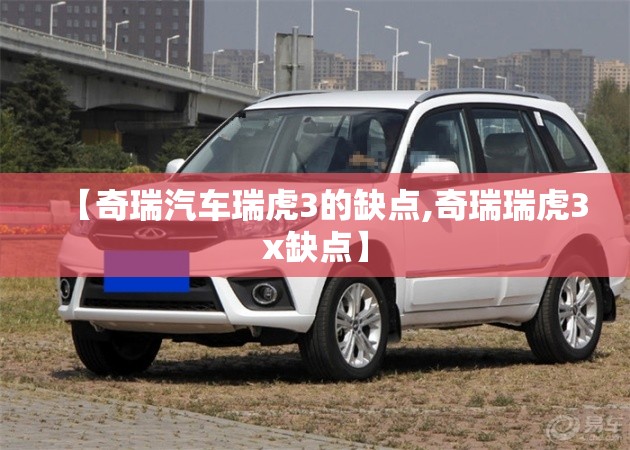 【奇瑞汽车瑞虎3的缺点,奇瑞瑞虎3x缺点】