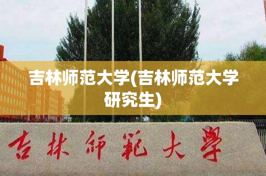 吉林师范大学(吉林师范大学研究生)