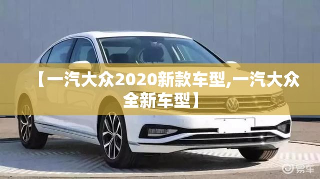 【一汽大众2020新款车型,一汽大众全新车型】 【一汽大众2020新款车型,一汽大众全新车型】