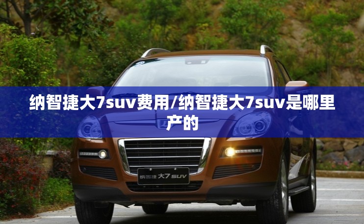 纳智捷大7suv费用/纳智捷大7suv是哪里产的
