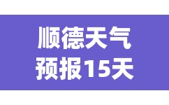 顺德天气预报15天准确(顺德天气预报一周 7天查询)
