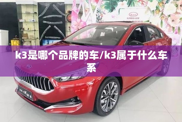 k3是哪个品牌的车/k3属于什么车系