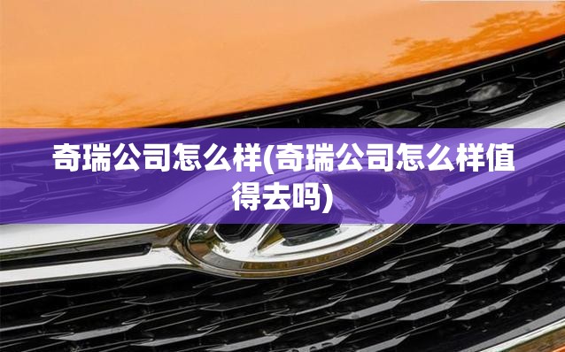 奇瑞公司怎么样(奇瑞公司怎么样值得去吗)