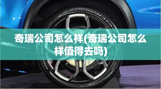 奇瑞公司怎么样(奇瑞公司怎么样值得去吗)
