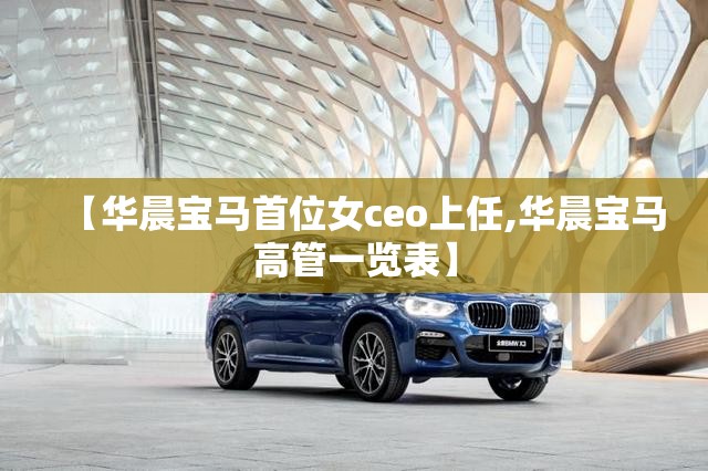 【华晨宝马首位女ceo上任,华晨宝马高管一览表】