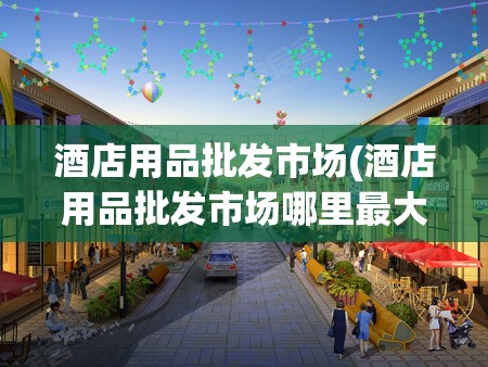 酒店用品批发市场(酒店用品批发市场哪里最大)