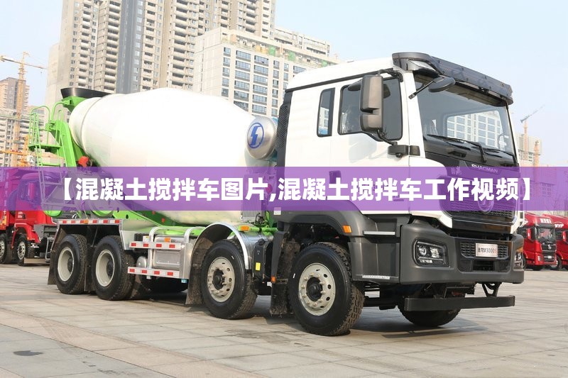 【混凝土搅拌车图片,混凝土搅拌车工作视频】