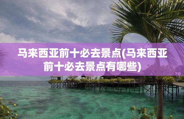 马来西亚前十必去景点(马来西亚前十必去景点有哪些)