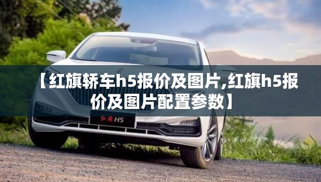 【红旗轿车h5报价及图片,红旗h5报价及图片配置参数】