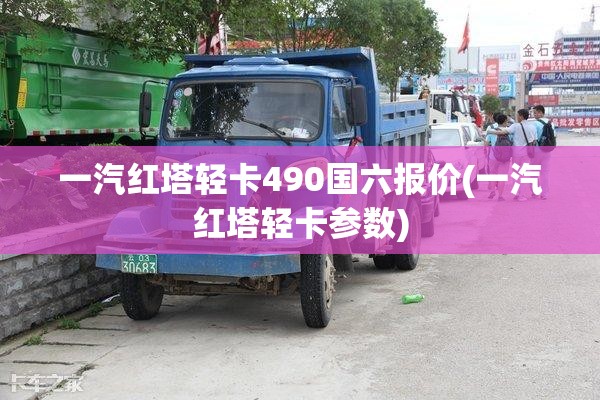 一汽红塔轻卡490国六报价(一汽红塔轻卡参数)
