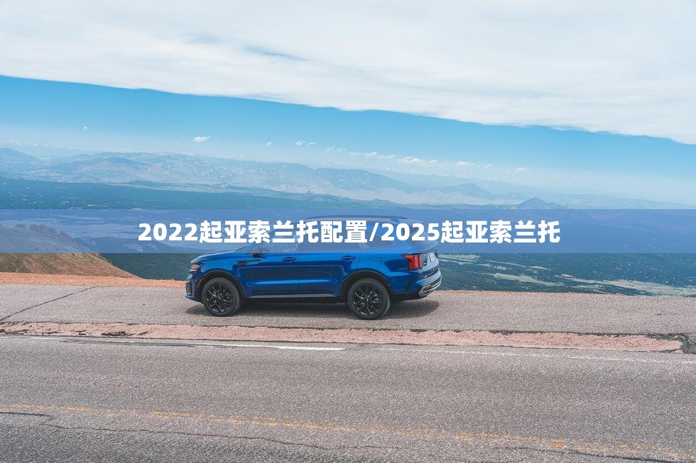 2022起亚索兰托配置/2025起亚索兰托