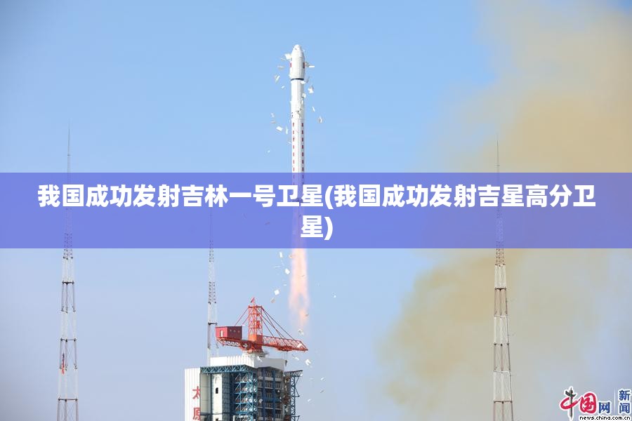 我国成功发射吉林一号卫星(我国成功发射吉星高分卫星)