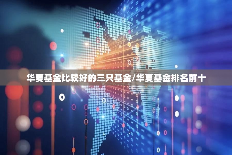 华夏基金比较好的三只基金/华夏基金排名前十