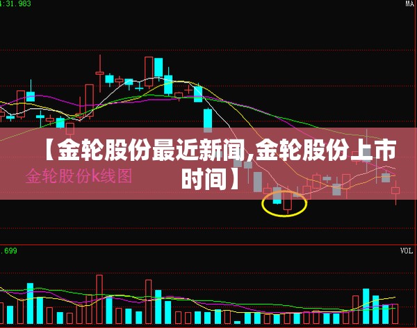【金轮股份最近新闻,金轮股份上市时间】 【金轮股份最近新闻,金轮股份上市时间】