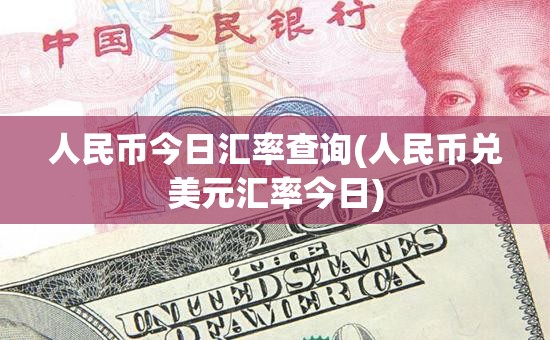人民币今日汇率查询(人民币兑美元汇率今日) 人民币今日汇率查询(人民币兑美元汇率今日)