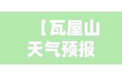 【瓦屋山天气预报7天,瓦屋山天气预报7天一周】