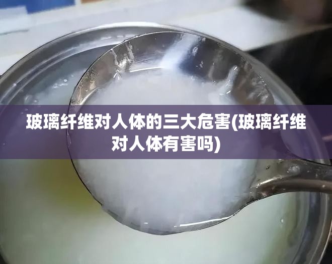 玻璃纤维对人体的三大危害(玻璃纤维对人体有害吗) 玻璃纤维对人体的三大危害(玻璃纤维对人体有害吗)