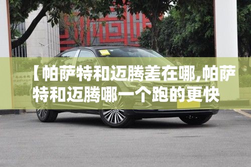【帕萨特和迈腾差在哪,帕萨特和迈腾哪一个跑的更快】