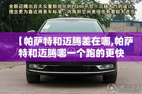 【帕萨特和迈腾差在哪,帕萨特和迈腾哪一个跑的更快】
