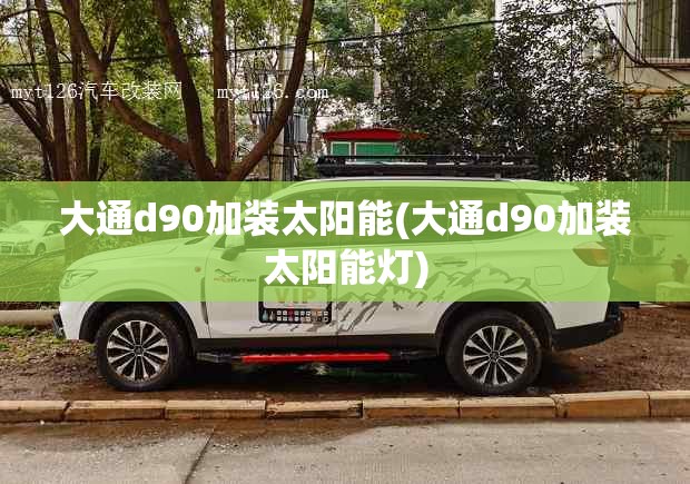 大通d90加装太阳能(大通d90加装太阳能灯)