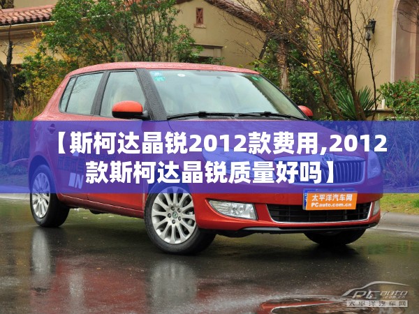 【斯柯达晶锐2012款费用,2012款斯柯达晶锐质量好吗】