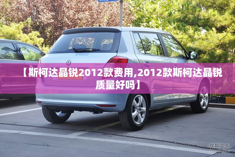 【斯柯达晶锐2012款费用,2012款斯柯达晶锐质量好吗】