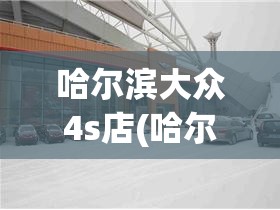 哈尔滨大众4s店(哈尔滨一汽大众)