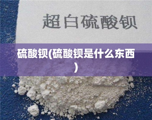 硫酸钡(硫酸钡是什么东西) 硫酸钡(硫酸钡是什么东西)