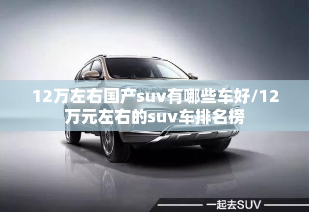 12万左右国产suv有哪些车好/12万元左右的suv车排名榜 12万左右国产suv有哪些车好/12万元左右的suv车排名榜