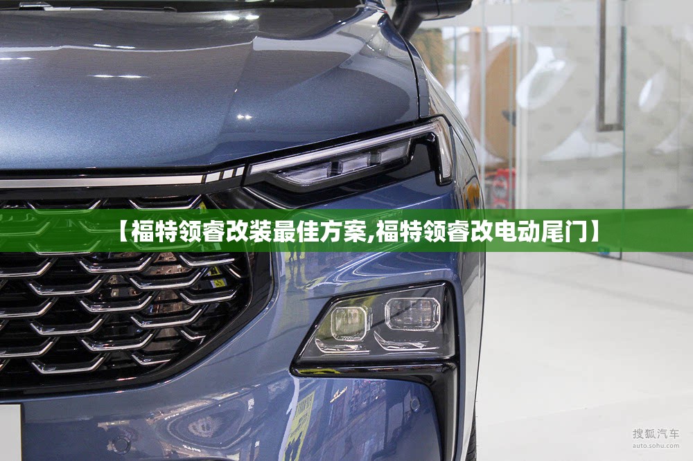 【福特领睿改装最佳方案,福特领睿改电动尾门】 【福特领睿改装最佳方案,福特领睿改电动尾门】