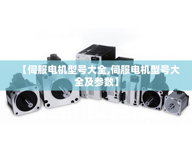 【伺服电机型号大全,伺服电机型号大全及参数】