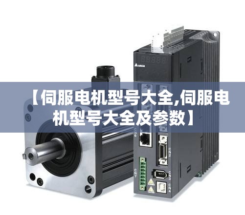 【伺服电机型号大全,伺服电机型号大全及参数】