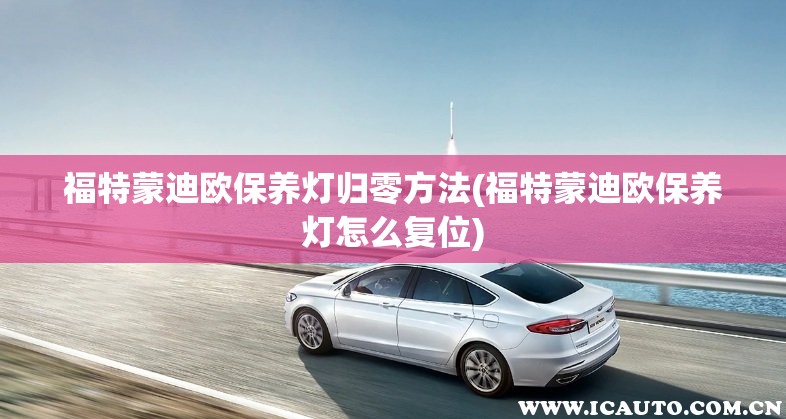 福特蒙迪欧保养灯归零方法(福特蒙迪欧保养灯怎么复位)
