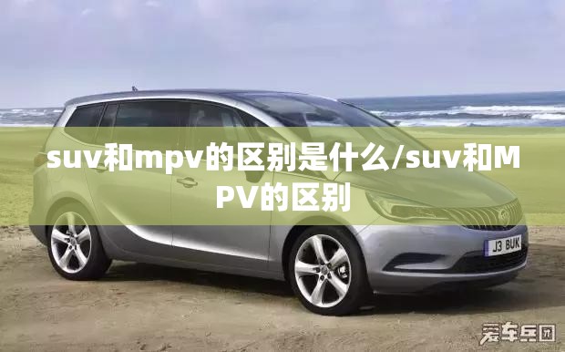 suv和mpv的区别是什么/suv和MPV的区别