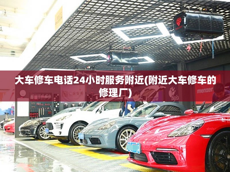 大车修车电话24小时服务附近(附近大车修车的修理厂)