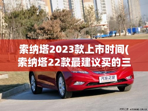 索纳塔2023款上市时间(索纳塔22款最建议买的三个配置)