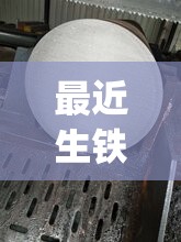 最近生铁费用行情(最近生铁费用行情新疆) 最近生铁费用行情(最近生铁费用行情新疆)