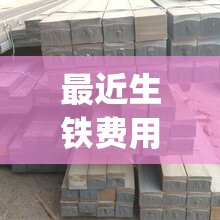 最近生铁费用行情(最近生铁费用行情新疆) 最近生铁费用行情(最近生铁费用行情新疆)