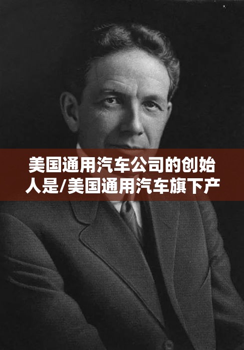 美国通用汽车公司的创始人是/美国通用汽车旗下产品 美国通用汽车公司的创始人是/美国通用汽车旗下产品
