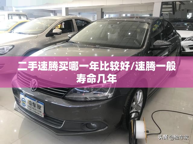 二手速腾买哪一年比较好/速腾一般寿命几年