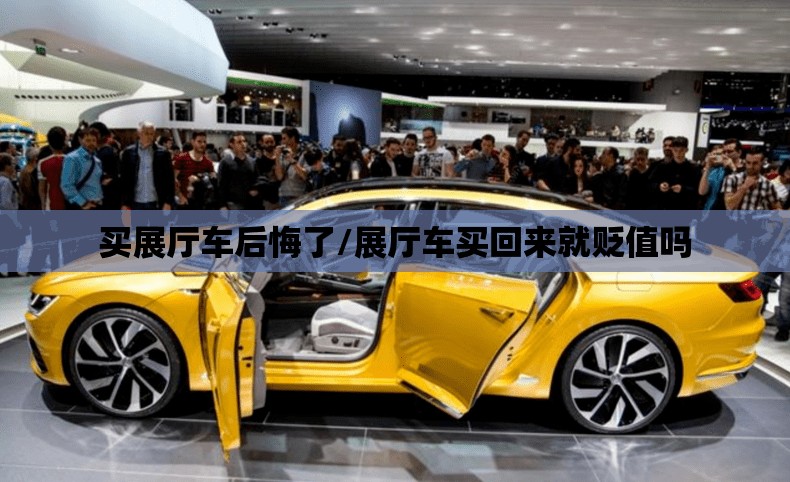 买展厅车后悔了/展厅车买回来就贬值吗