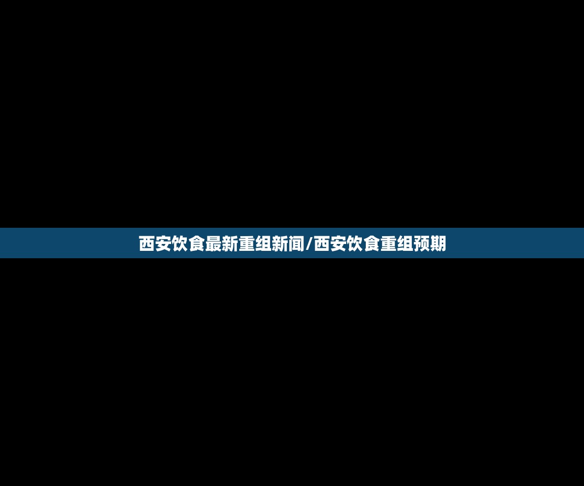 西安饮食最新重组新闻/西安饮食重组预期 西安饮食最新重组新闻/西安饮食重组预期