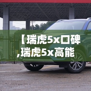 【瑞虎5x口碑,瑞虎5x高能版口碑】 【瑞虎5x口碑,瑞虎5x高能版口碑】