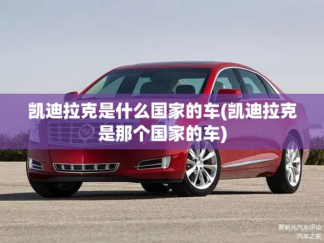 凯迪拉克是什么国家的车(凯迪拉克是那个国家的车) 凯迪拉克是什么国家的车(凯迪拉克是那个国家的车)