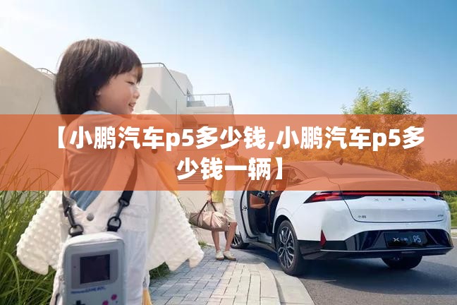 【小鹏汽车p5多少钱,小鹏汽车p5多少钱一辆】 【小鹏汽车p5多少钱,小鹏汽车p5多少钱一辆】