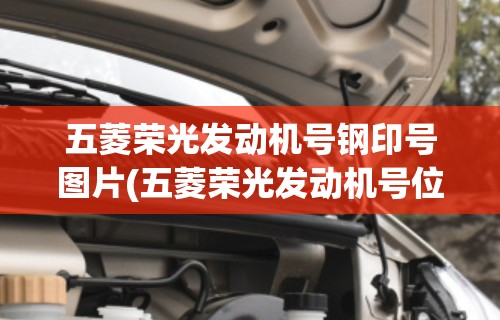 五菱荣光发动机号钢印号图片(五菱荣光发动机号位置图片) 五菱荣光发动机号钢印号图片(五菱荣光发动机号位置图片)